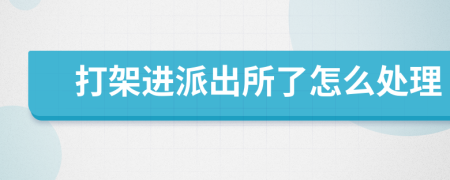 打架进派出所了怎么处理