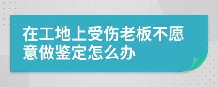 在工地上受伤老板不愿意做鉴定怎么办