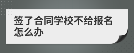 签了合同学校不给报名怎么办