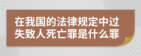 在我国的法律规定中过失致人死亡罪是什么罪