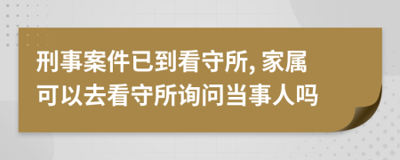 刑事案件已到看守所, 家属可以去看守所询问当事人吗