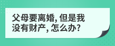 父母要离婚, 但是我没有财产, 怎么办?