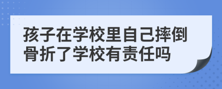 孩子在学校里自己摔倒骨折了学校有责任吗