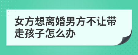 女方想离婚男方不让带走孩子怎么办