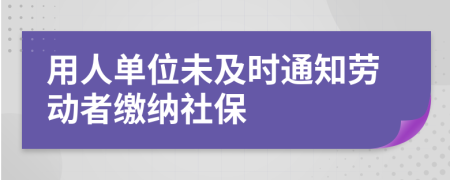 用人单位未及时通知劳动者缴纳社保