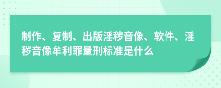 制作、复制、出版淫秽音像、软件、淫秽音像牟利罪量刑标准是什么