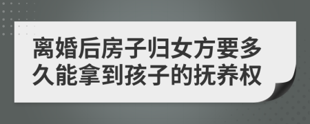 离婚后房子归女方要多久能拿到孩子的抚养权