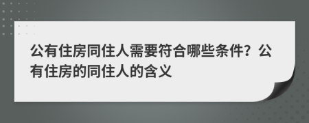 公有住房同住人需要符合哪些条件？公有住房的同住人的含义