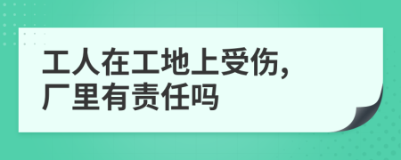 工人在工地上受伤, 厂里有责任吗