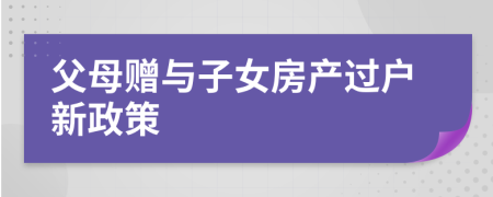 父母赠与子女房产过户新政策
