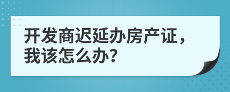 开发商迟延办房产证，我该怎么办？