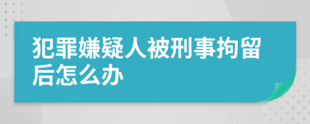 犯罪嫌疑人被刑事拘留后怎么办