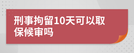 刑事拘留10天可以取保候审吗