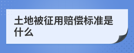 土地被征用赔偿标准是什么