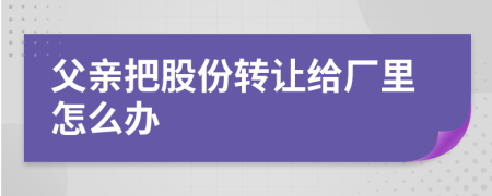 父亲把股份转让给厂里怎么办