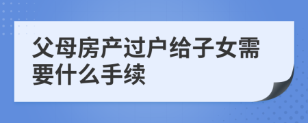 父母房产过户给子女需要什么手续