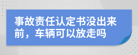 事故责任认定书没出来前，车辆可以放走吗