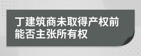 丁建筑商未取得产权前能否主张所有权