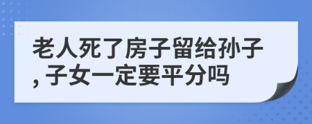 老人死了房子留给孙子, 子女一定要平分吗