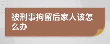 被刑事拘留后家人该怎么办