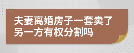 夫妻离婚房子一套卖了另一方有权分割吗