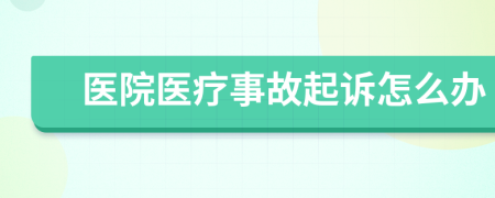 医院医疗事故起诉怎么办