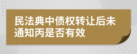 民法典中债权转让后未通知丙是否有效