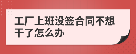 工厂上班没签合同不想干了怎么办