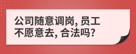 公司随意调岗, 员工不愿意去, 合法吗?