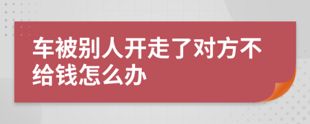 车被别人开走了对方不给钱怎么办