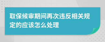 取保候审期间再次违反相关规定的应该怎么处理