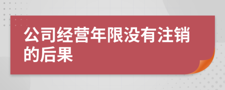 公司经营年限没有注销的后果