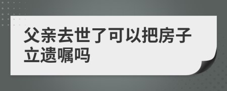 父亲去世了可以把房子立遗嘱吗