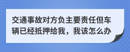 交通事故对方负主要责任但车辆已经抵押给我，我该怎么办