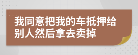 我同意把我的车抵押给别人然后拿去卖掉