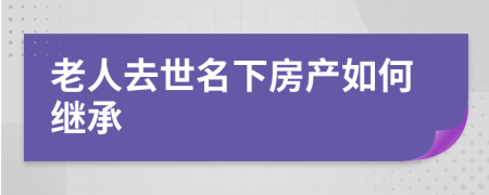 老人去世名下房产如何继承