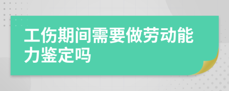 工伤期间需要做劳动能力鉴定吗