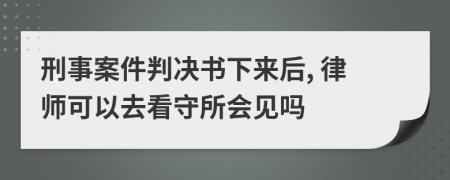 刑事案件判决书下来后, 律师可以去看守所会见吗