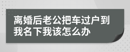 离婚后老公把车过户到我名下我该怎么办