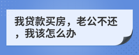 我贷款买房，老公不还，我该怎么办