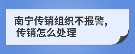 南宁传销组织不报警, 传销怎么处理