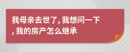 我母亲去世了, 我想问一下, 我的房产怎么继承