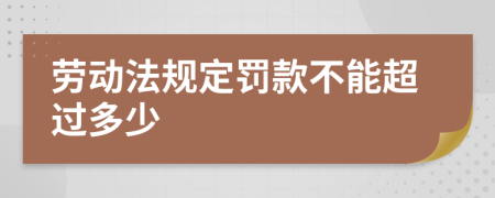 劳动法规定罚款不能超过多少
