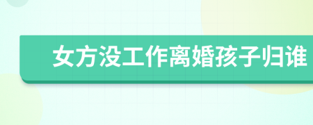 女方没工作离婚孩子归谁