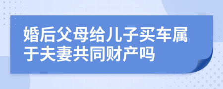 婚后父母给儿子买车属于夫妻共同财产吗