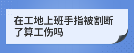 在工地上班手指被割断了算工伤吗