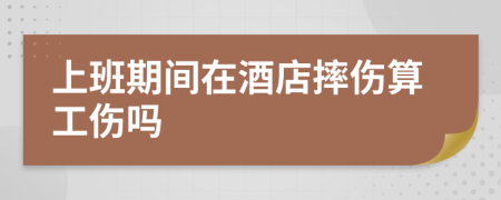 上班期间在酒店摔伤算工伤吗