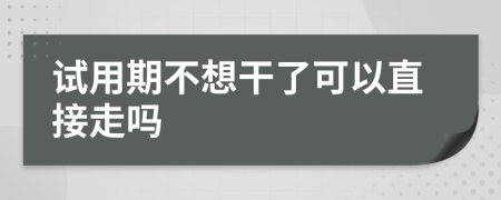 试用期不想干了可以直接走吗