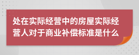 处在实际经营中的房屋实际经营人对于商业补偿标准是什么