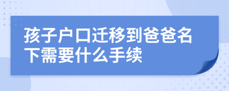 孩子户口迁移到爸爸名下需要什么手续